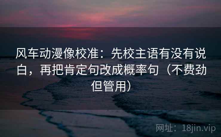 风车动漫像校准:先校主语有没有说白,再把肯定句改成概率句(不费劲但管用)