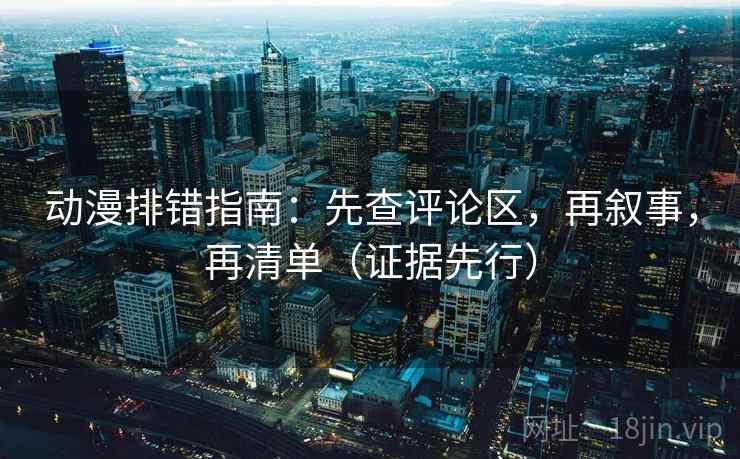 动漫排错指南:先查评论区,再叙事,再清单(证据先行)