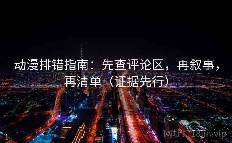 动漫排错指南:先查评论区,再叙事,再清单(证据先行)