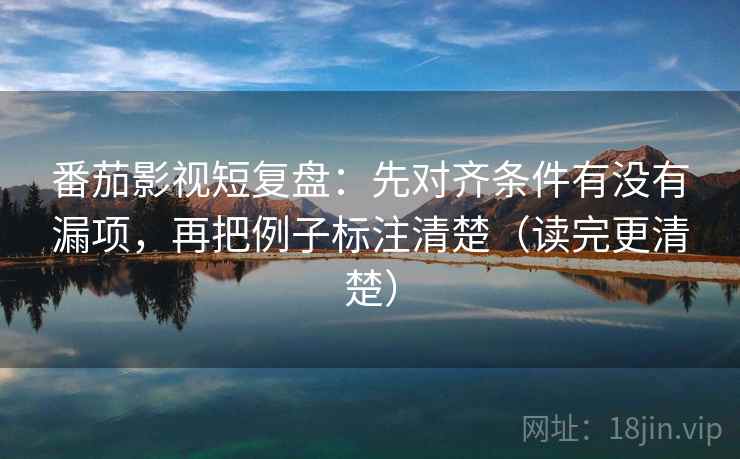 番茄影视短复盘:先对齐条件有没有漏项,再把例子标注清楚(读完更清楚)