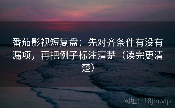 番茄影视短复盘:先对齐条件有没有漏项,再把例子标注清楚(读完更清楚)