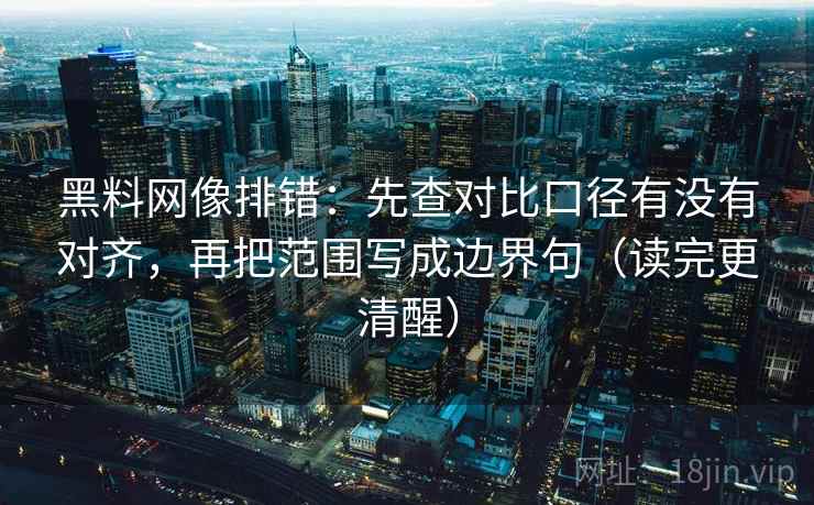 黑料网像排错:先查对比口径有没有对齐,再把范围写成边界句(读完更清醒)