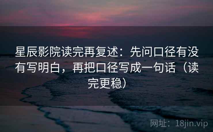 星辰影院读完再复述：先问口径有没有写明白，再把口径写成一句话（读完更稳）