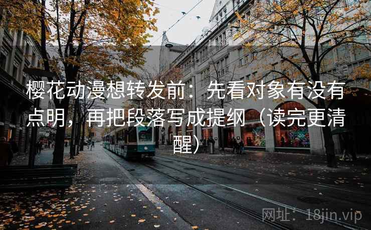 樱花动漫想转发前:先看对象有没有点明,再把段落写成提纲(读完更清醒)