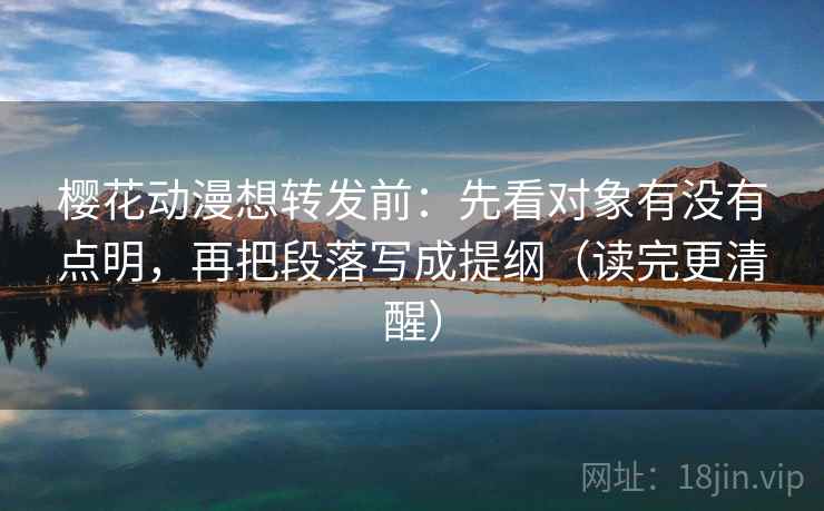 樱花动漫想转发前:先看对象有没有点明,再把段落写成提纲(读完更清醒)