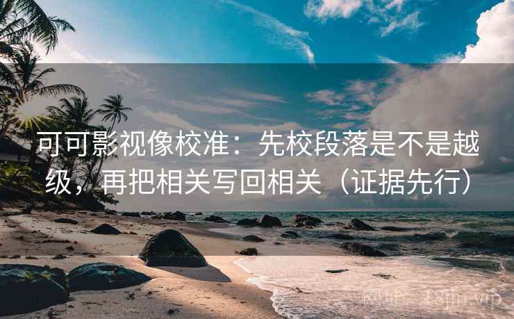 可可影视像校准：先校段落是不是越级，再把相关写回相关（证据先行）