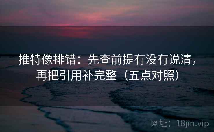 推特像排错：先查前提有没有说清，再把引用补完整（五点对照）
