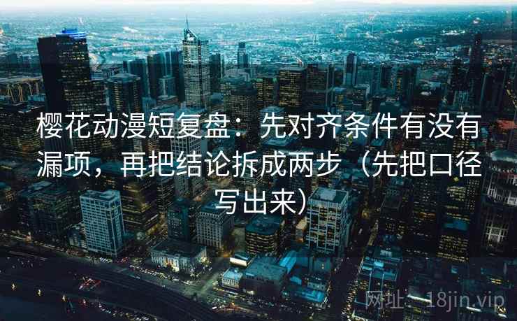 樱花动漫短复盘:先对齐条件有没有漏项,再把结论拆成两步(先把口径写出来)