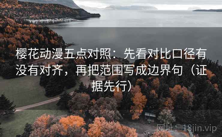 樱花动漫五点对照:先看对比口径有没有对齐,再把范围写成边界句(证据先行)
