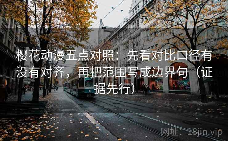 樱花动漫五点对照:先看对比口径有没有对齐,再把范围写成边界句(证据先行)