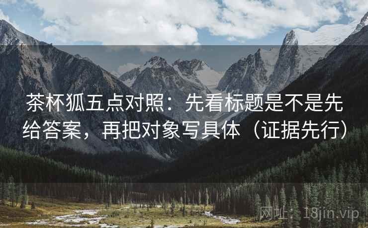 茶杯狐五点对照:先看标题是不是先给答案,再把对象写具体(证据先行)