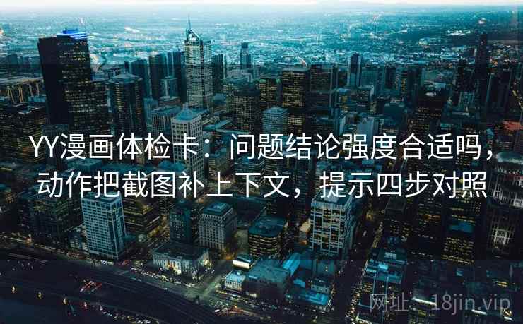 YY漫画体检卡:问题结论强度合适吗,动作把截图补上下文,提示四步对照