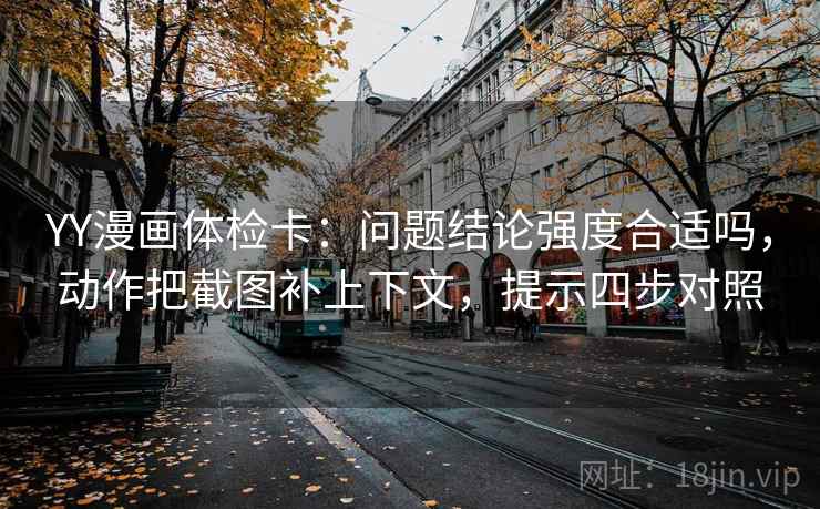 YY漫画体检卡:问题结论强度合适吗,动作把截图补上下文,提示四步对照