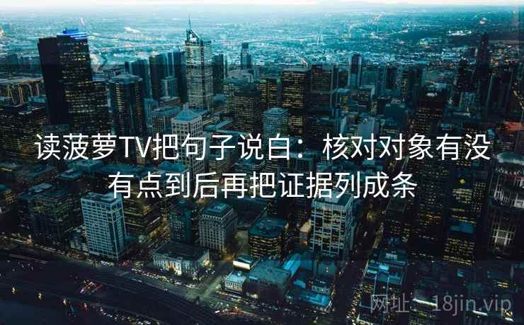 读菠萝TV把句子说白:核对对象有没有点到后再把证据列成条