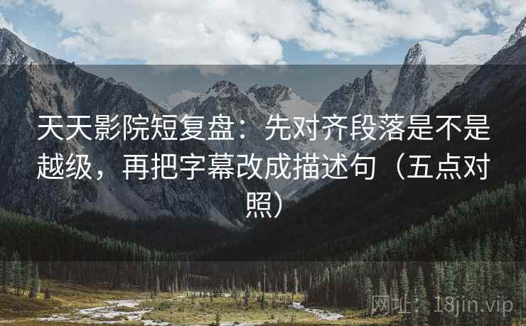 天天影院短复盘:先对齐段落是不是越级,再把字幕改成描述句(五点对照)