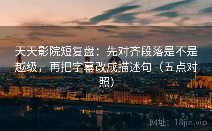 天天影院短复盘:先对齐段落是不是越级,再把字幕改成描述句(五点对照)