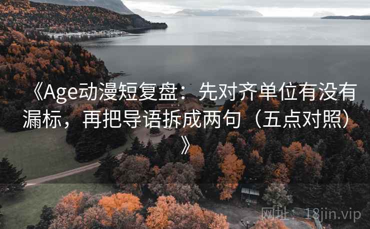 《Age动漫短复盘:先对齐单位有没有漏标,再把导语拆成两句(五点对照)》