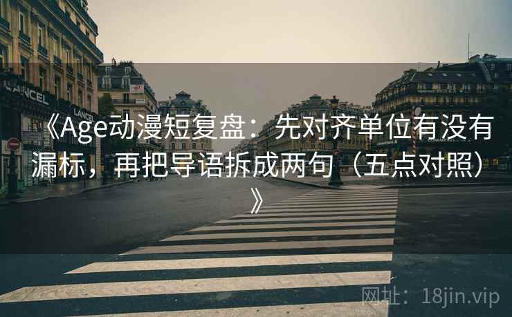 《Age动漫短复盘:先对齐单位有没有漏标,再把导语拆成两句(五点对照)》