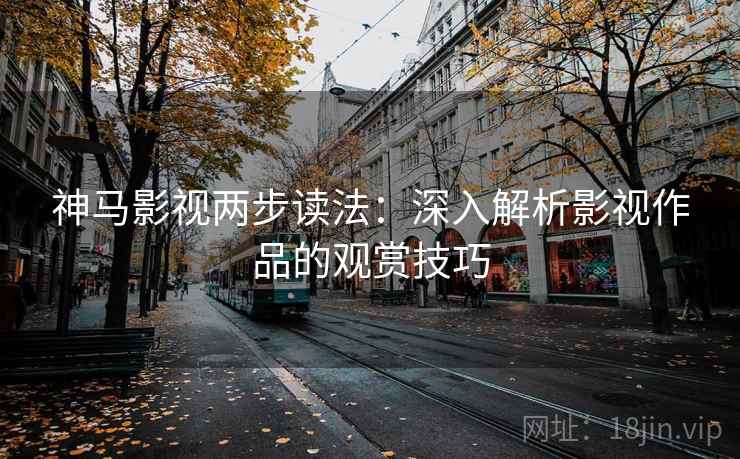 神马影视两步读法:深入解析影视作品的观赏技巧