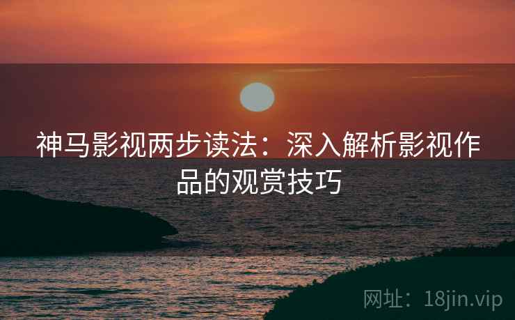 神马影视两步读法:深入解析影视作品的观赏技巧