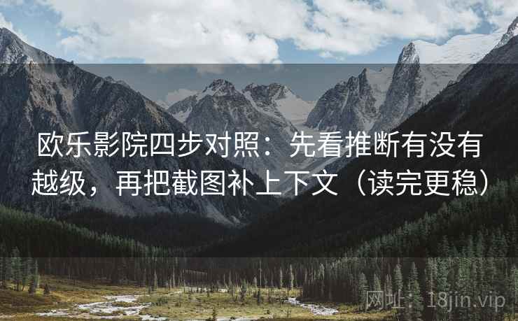 欧乐影院四步对照:先看推断有没有越级,再把截图补上下文(读完更稳)