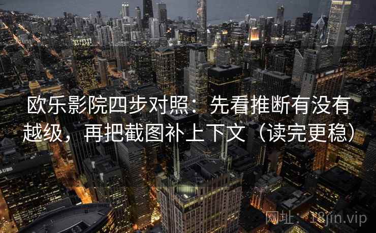 欧乐影院四步对照:先看推断有没有越级,再把截图补上下文(读完更稳)