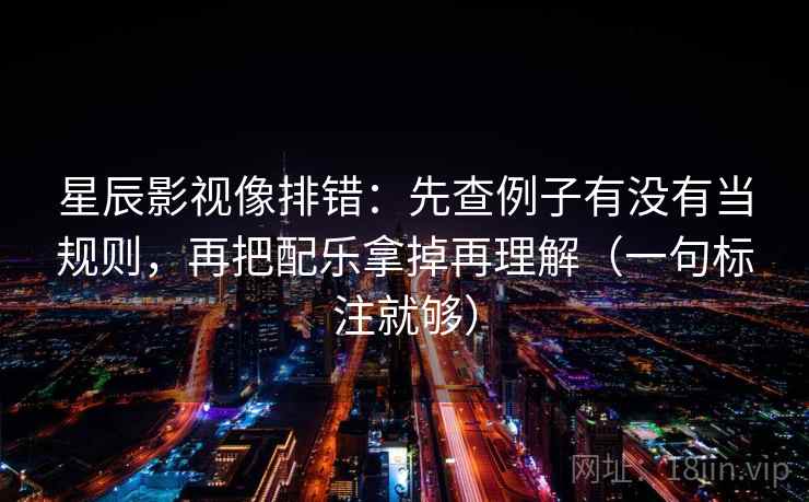 星辰影视像排错:先查例子有没有当规则,再把配乐拿掉再理解(一句标注就够)