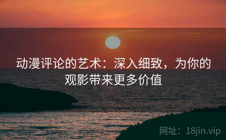 动漫评论的艺术:深入细致,为你的观影带来更多价值