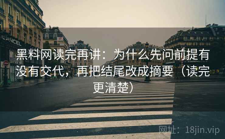 黑料网读完再讲:为什么先问前提有没有交代,再把结尾改成摘要(读完更清楚)