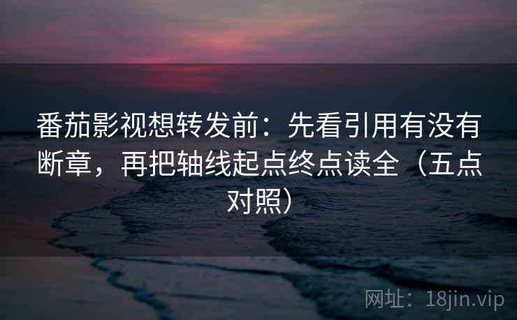 番茄影视想转发前:先看引用有没有断章,再把轴线起点终点读全(五点对照)
