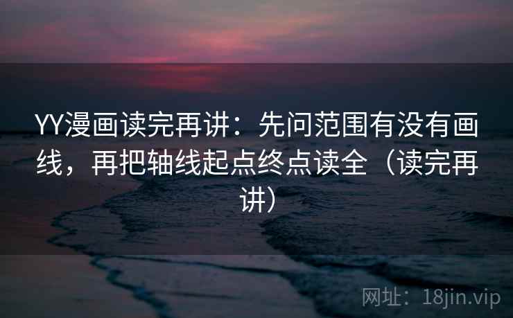 YY漫画读完再讲:先问范围有没有画线,再把轴线起点终点读全(读完再讲)