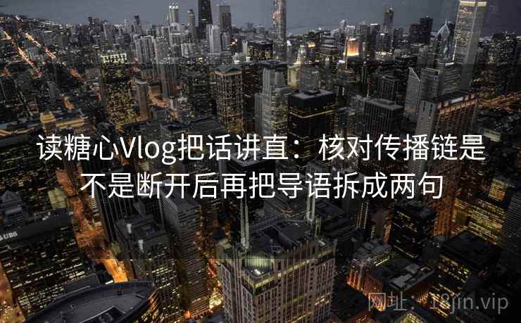 读糖心Vlog把话讲直:核对传播链是不是断开后再把导语拆成两句