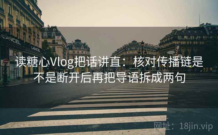 读糖心Vlog把话讲直:核对传播链是不是断开后再把导语拆成两句