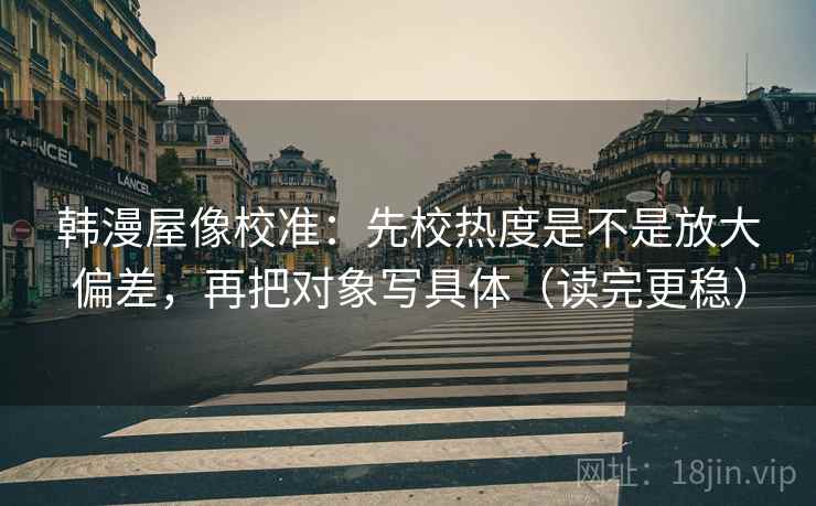 韩漫屋像校准：先校热度是不是放大偏差，再把对象写具体（读完更稳）