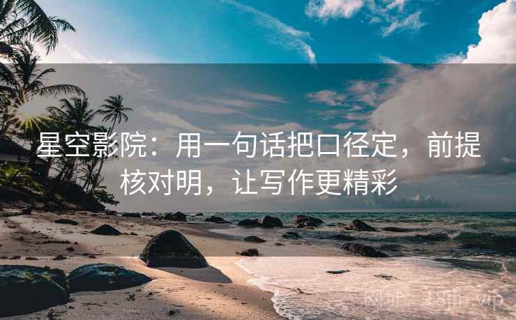 星空影院:用一句话把口径定,前提核对明,让写作更精彩