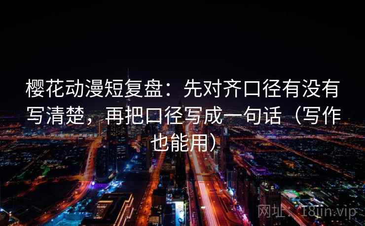 樱花动漫短复盘:先对齐口径有没有写清楚,再把口径写成一句话(写作也能用)