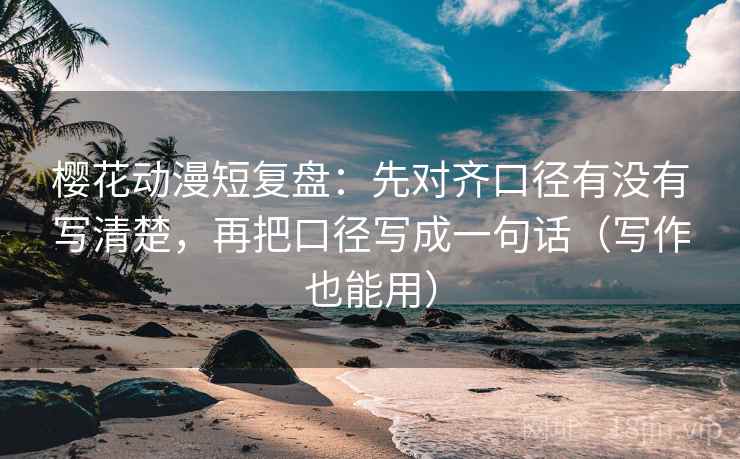 樱花动漫短复盘:先对齐口径有没有写清楚,再把口径写成一句话(写作也能用)