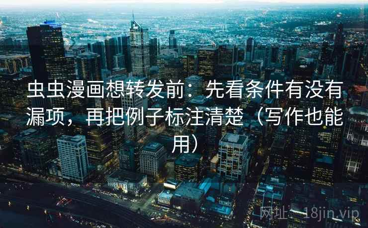 虫虫漫画想转发前:先看条件有没有漏项,再把例子标注清楚(写作也能用)