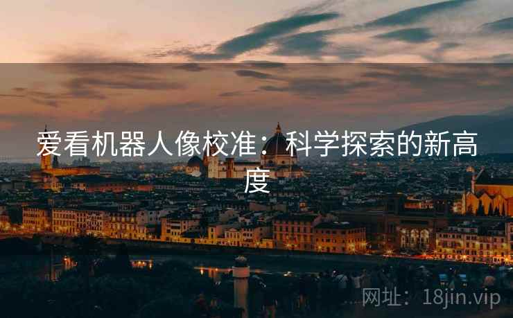 爱看机器人像校准:科学探索的新高度