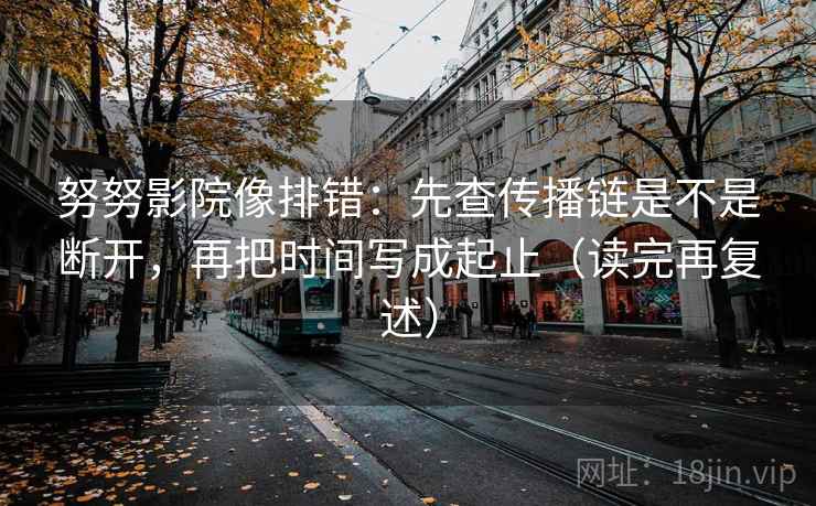 努努影院像排错:先查传播链是不是断开,再把时间写成起止(读完再复述)