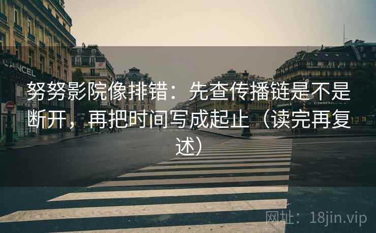 努努影院像排错:先查传播链是不是断开,再把时间写成起止(读完再复述)