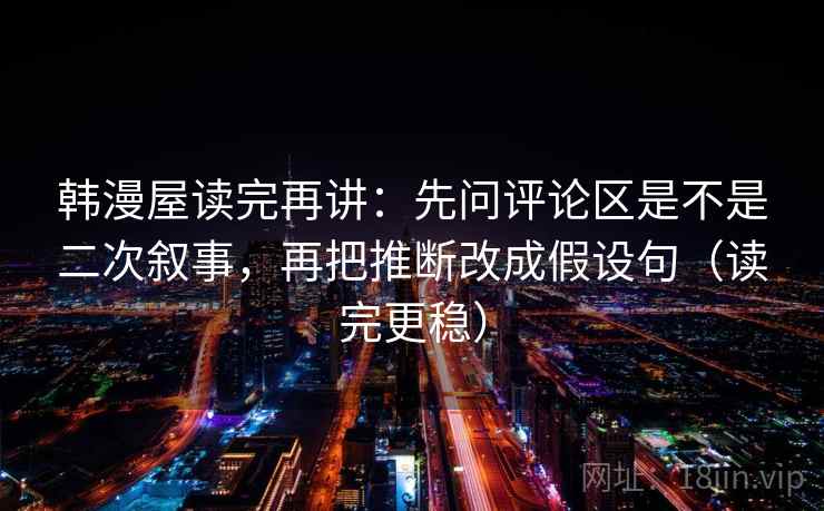 韩漫屋读完再讲：先问评论区是不是二次叙事，再把推断改成假设句（读完更稳）