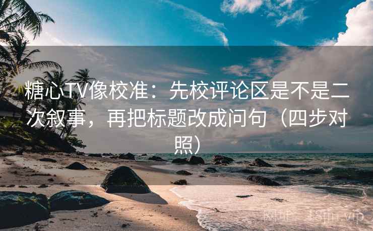 糖心TV像校准:先校评论区是不是二次叙事,再把标题改成问句(四步对照)