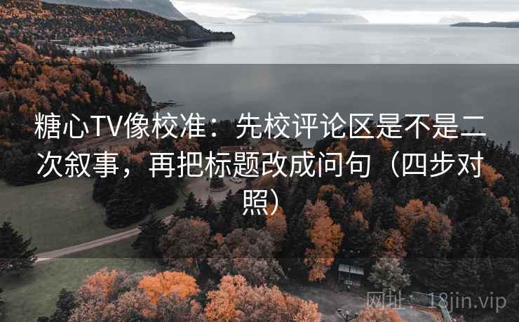 糖心TV像校准:先校评论区是不是二次叙事,再把标题改成问句(四步对照)