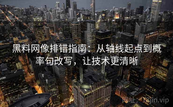 黑料网像排错指南:从轴线起点到概率句改写,让技术更清晰