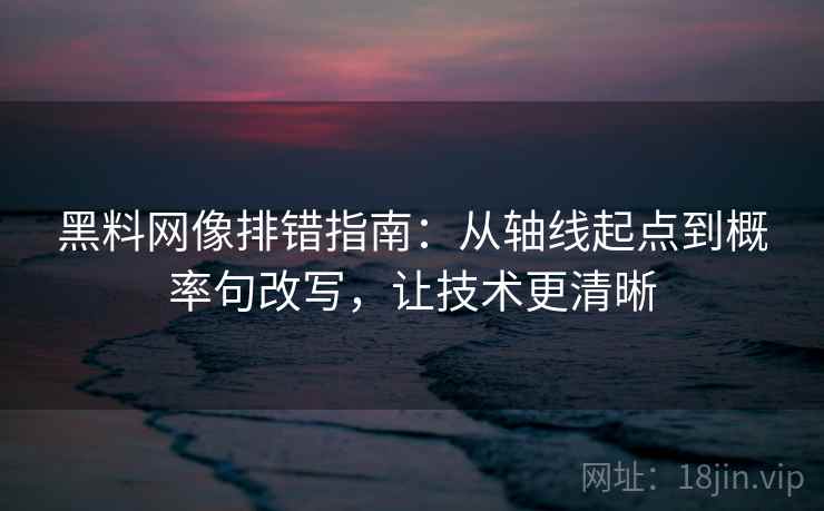 黑料网像排错指南:从轴线起点到概率句改写,让技术更清晰