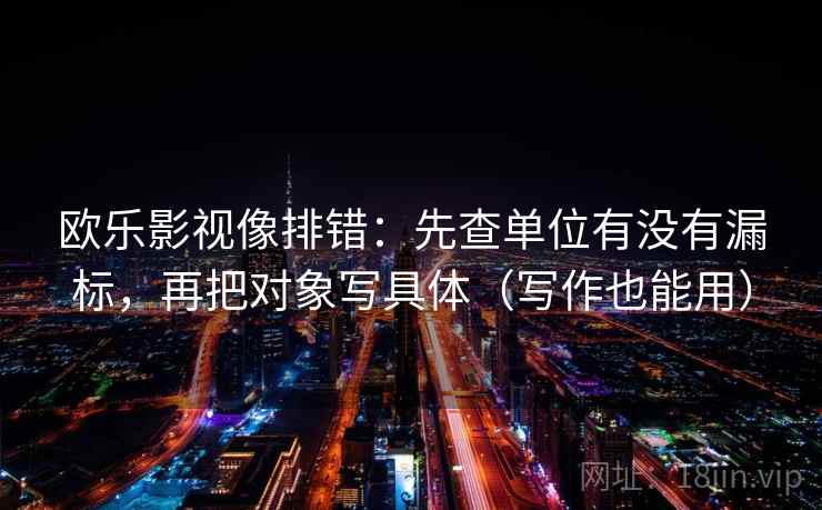 欧乐影视像排错:先查单位有没有漏标,再把对象写具体(写作也能用)