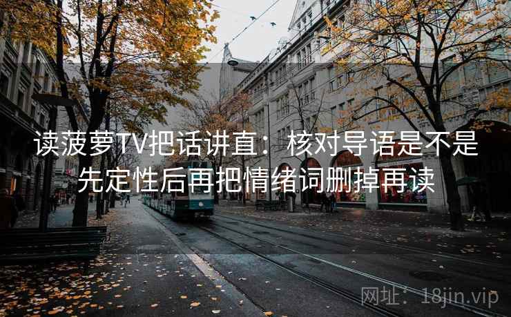 读菠萝TV把话讲直：核对导语是不是先定性后再把情绪词删掉再读