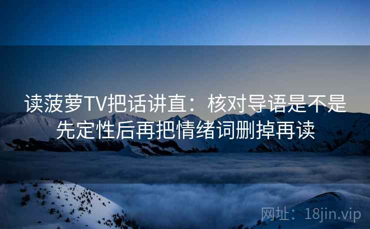 读菠萝TV把话讲直：核对导语是不是先定性后再把情绪词删掉再读