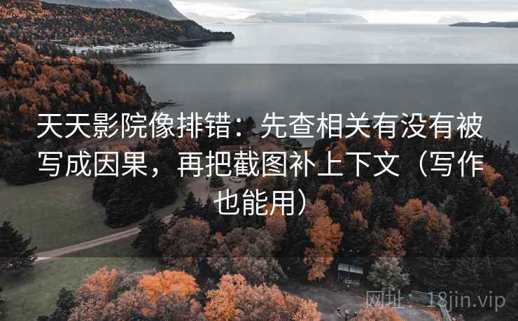 天天影院像排错:先查相关有没有被写成因果,再把截图补上下文(写作也能用)